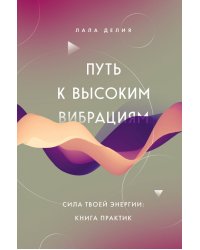 Путь к высоким вибрациям. Сила твоей энергии. Книга практик