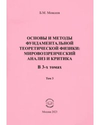 Основы и методы фундаментальной теоретической физики. Мировоззренческий анализ и критика. Том 3