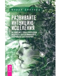 Развивайте интуицию исцеления. Активируйте природную мудрость для оптимального здоровья