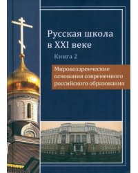 Русская школа в XXI веке. Книга 2. Мировоззренческие основания современного российского образования