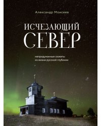 Исчезающий Север. Непридуманные сюжеты из жизни русской глубинки