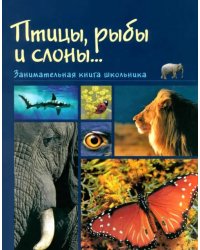 Рыбы, птицы и слоны... Занимательная книга школьника