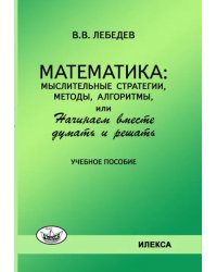 Математика. Мыслительные стратегии, методы, алгоритмы, или Начинаем вместе думать и решать