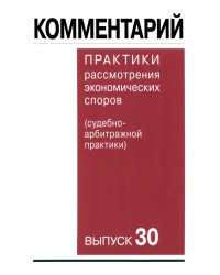 Комментарий практики рассмотрения арбитражных споров (судебно-арбитражной практики). Выпуск 30