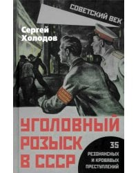 Уголовный розыск в СССР. 35 резонансных и кровавых преступлений