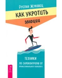 Как укротить эмоции. Техники по самоконтролю от профессионального психолога