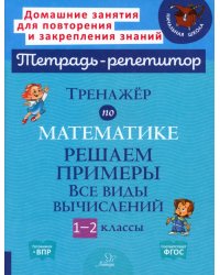 Тренажёр по математике. 1-2 классы. Решаем примеры. Все виды вычислений