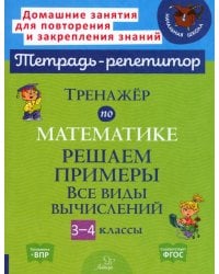 Тренажер по математике. 3-4 классы. Решаем примеры. Все виды вычислений