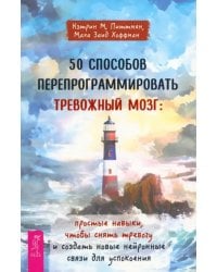 50 способов перепрограммировать тревожный мозг. Простые навыки, чтобы снять тревогу