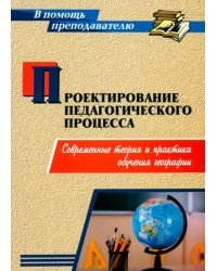 Проектирование педагогического процесса. Современные теория и практика обучения географии