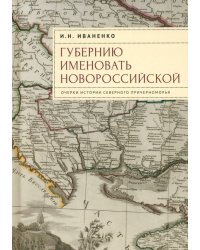 Губернию именовать Новороссийской. Очерки истории Северного Причерноморья