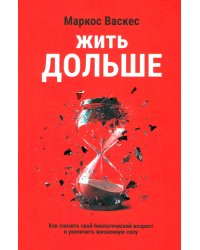 Жить дольше. Как снизить свой биологический возраст и увеличить жизненную силу