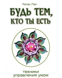 Будь тем, кто ты есть. Техники управления умом