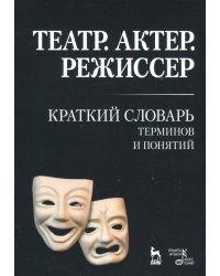 Театр. Актер. Режиссер. Краткий словарь терминов и понятий