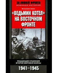 &quot;Ведьмин котел&quot; на Восточном фронте. Решающие сражения второй Мировой войны 1941-1945