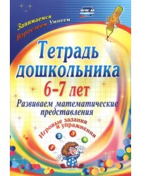 Тетрадь дошкольника 6-7 лет. Развиваем математические представления: игровые задания и упр. ФГОС ДО