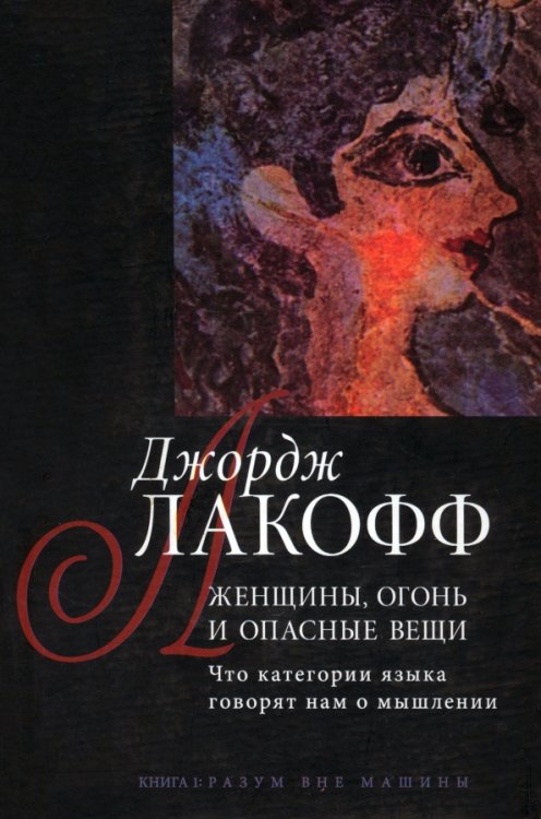 Женщины, огонь и опасные вещи. Что категории языка говорят нам о мышлении. Книга 1. Разум вне машины