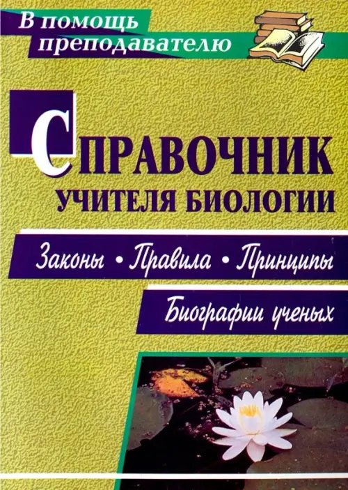 Справочник учителя биологии. Законы, правила, принципы, биографии ученых