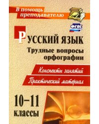 Русский язык. 10-11 классы. Трудные вопросы орфографии. Конспекты занятий, практический материал