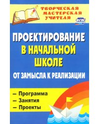 Проектирование в начальной школе: от замысла к реализации: программа, занятия, проекты. ФГОС