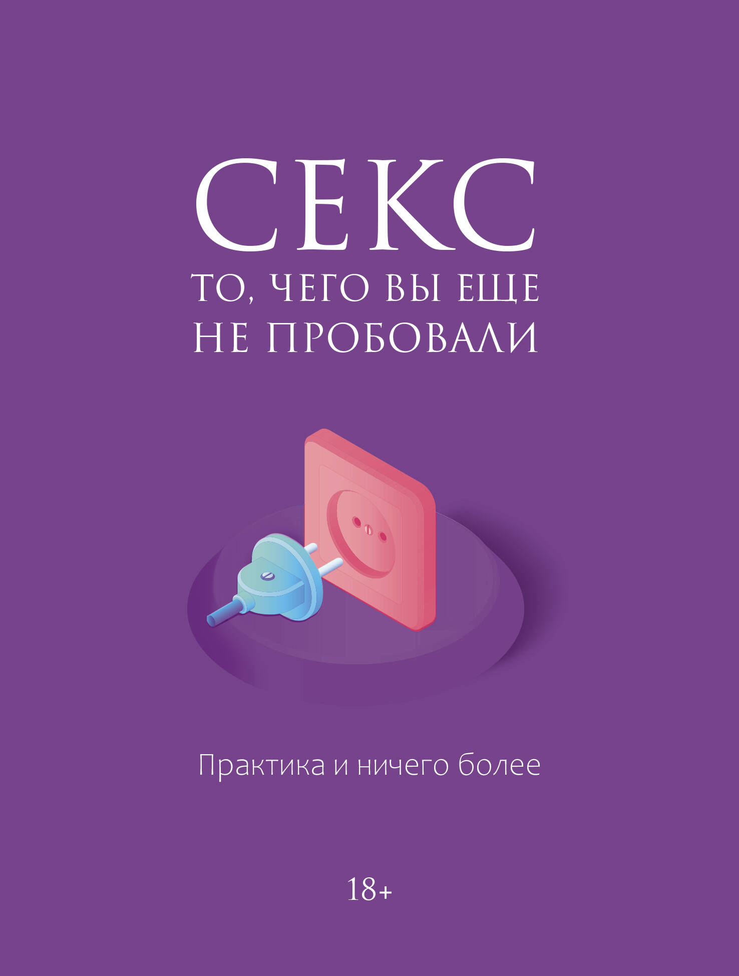 Секс. То, чего вы еще не пробовали. Практика и ничего более