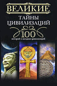 Великие тайны цивилизаций.100 историй о загадках цивилизации