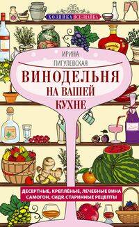 Винодельня на вашей кухне. Десертные, креплёные, лечебные вина, самогон, сидр, старинные рецепты
