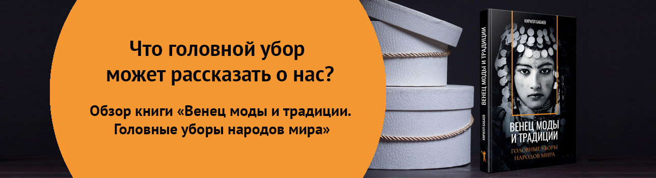 Что головной убор может рассказать о нас? Обзор книги «Венец моды и традиции. Головные уборы народов мира»