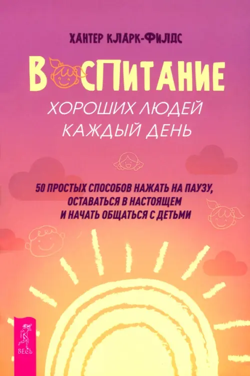 Воспитание хороших людей каждый день: 50 простых способов нажать на паузу, оставаться в настоящем и начать общаться с детьми